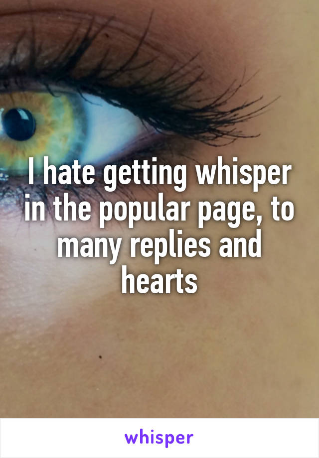 I hate getting whisper in the popular page, to many replies and hearts