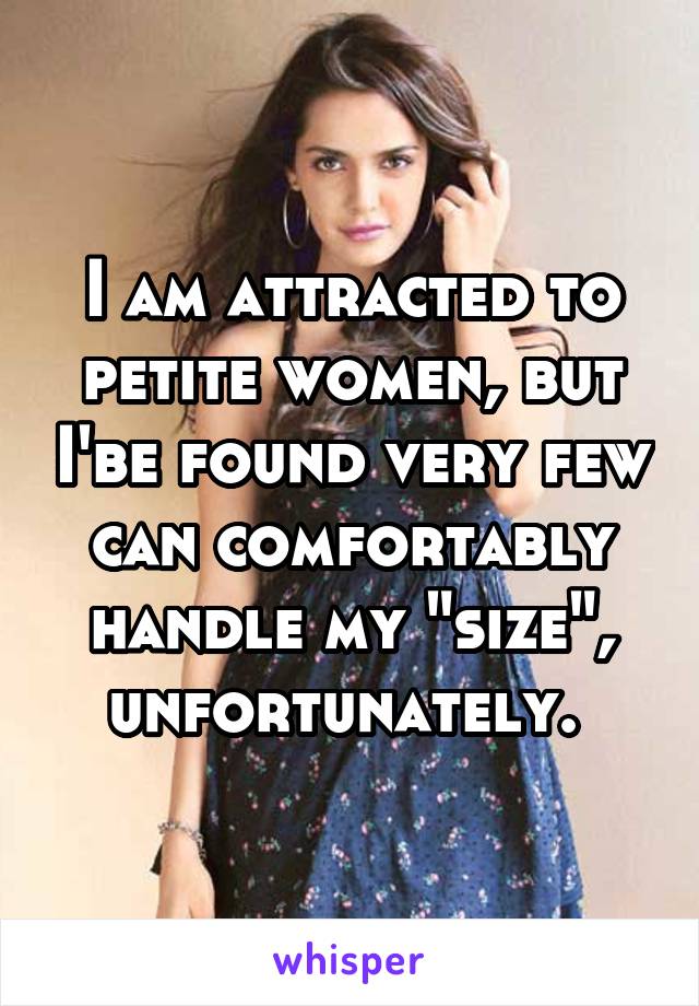 I am attracted to petite women, but I'be found very few can comfortably handle my "size", unfortunately. 