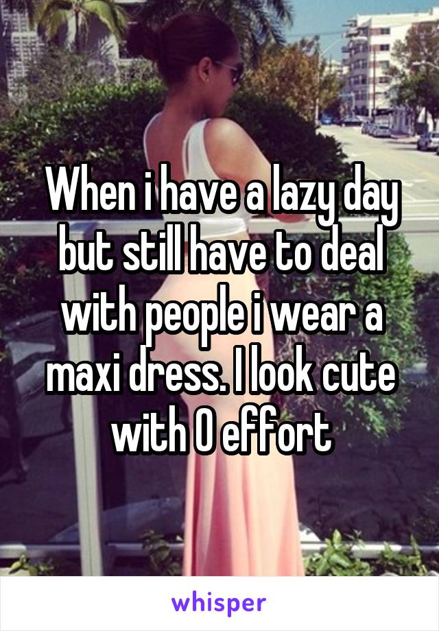 When i have a lazy day but still have to deal with people i wear a maxi dress. I look cute with 0 effort