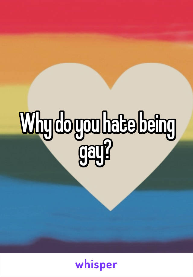 Why do you hate being gay? 