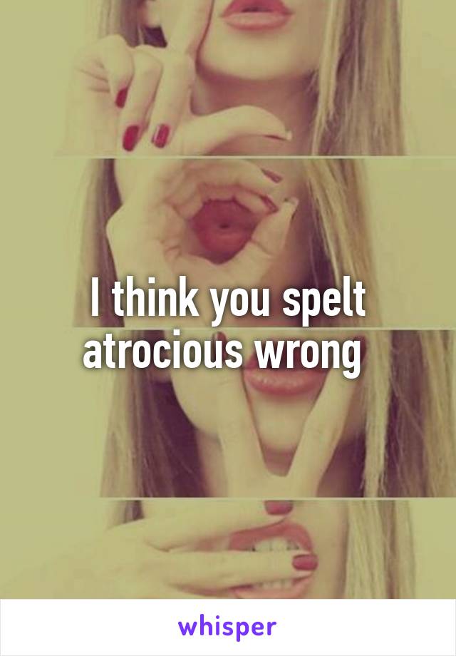 I think you spelt atrocious wrong 