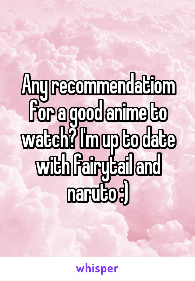 Any recommendatiom for a good anime to watch? I'm up to date with fairytail and naruto :)