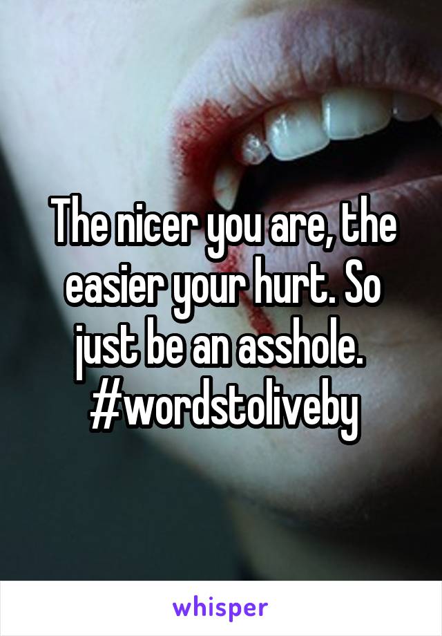 The nicer you are, the easier your hurt. So just be an asshole. 
#wordstoliveby