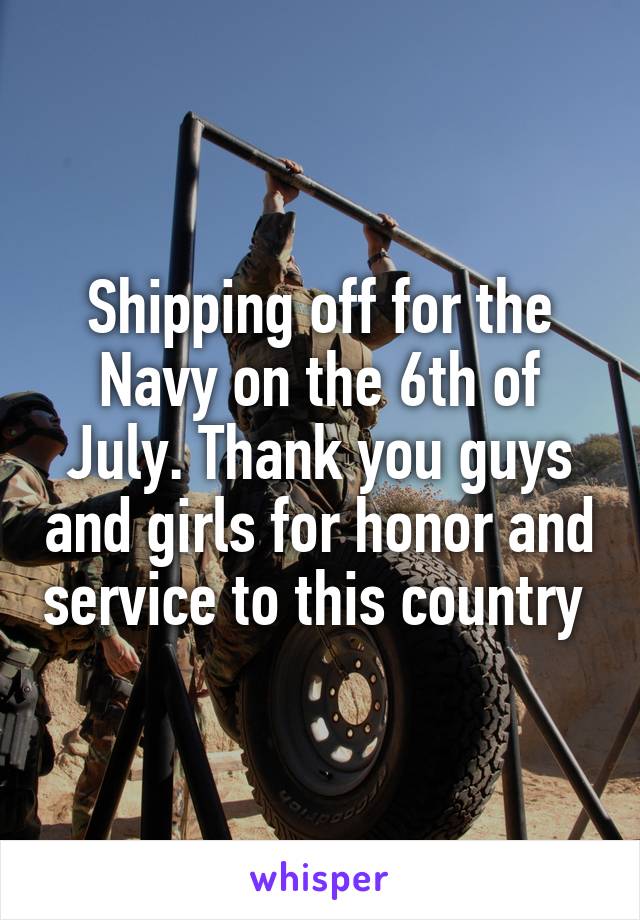 Shipping off for the Navy on the 6th of July. Thank you guys and girls for honor and service to this country 