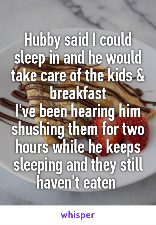 Hubby said I could sleep in and he would take care of the kids & breakfast
I've been hearing him shushing them for two hours while he keeps sleeping and they still haven't eaten 
