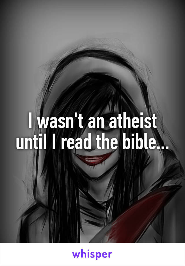 I wasn't an atheist untiI I read the bible...