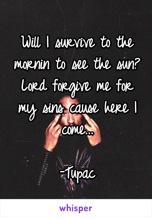 Will I survive to the mornin to see the sun?
Lord forgive me for my sins cause here I come...

-Tupac
