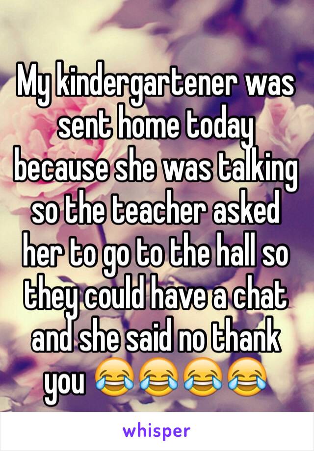 My kindergartener was sent home today because she was talking so the teacher asked her to go to the hall so they could have a chat and she said no thank you 😂😂😂😂
