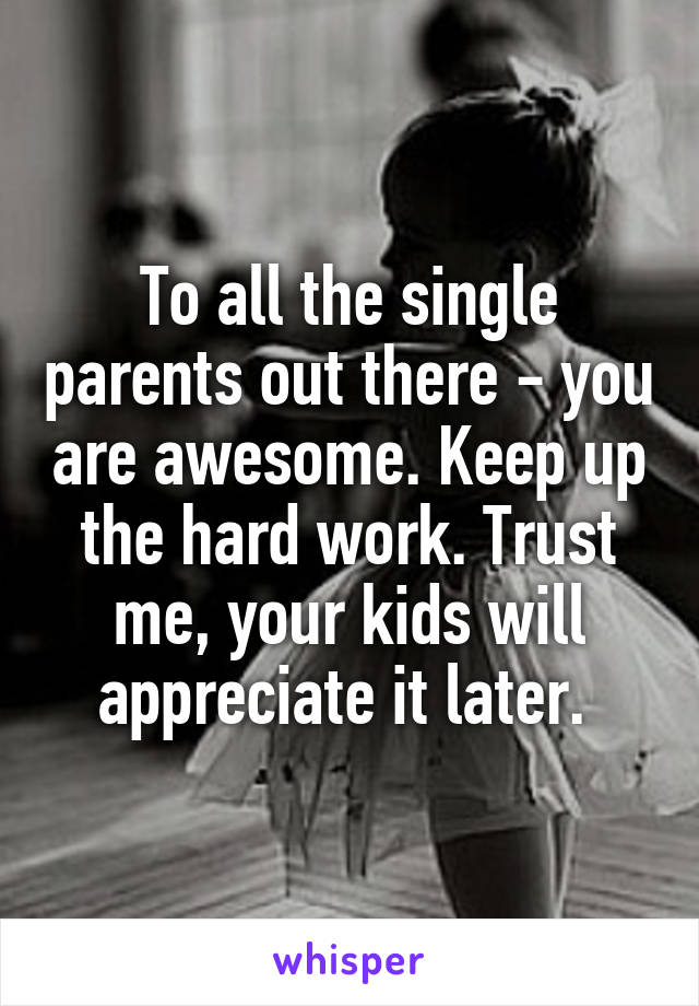 To all the single parents out there - you are awesome. Keep up the hard work. Trust me, your kids will appreciate it later. 