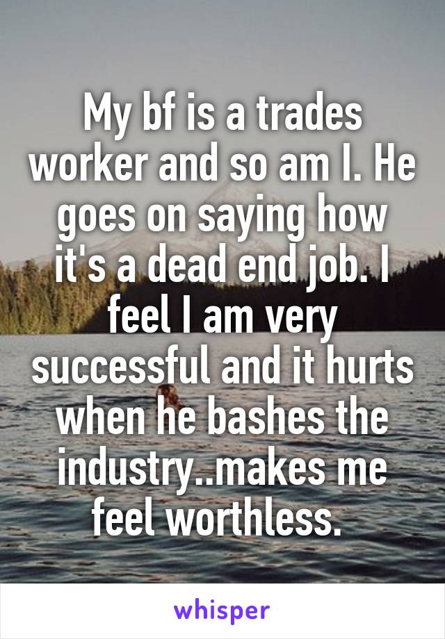My bf is a trades worker and so am I. He goes on saying how it's a dead end job. I feel I am very successful and it hurts when he bashes the industry..makes me feel worthless. 