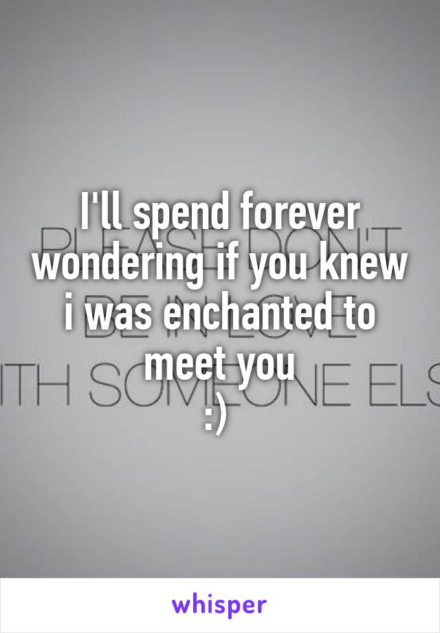 I'll spend forever wondering if you knew i was enchanted to meet you
:) 