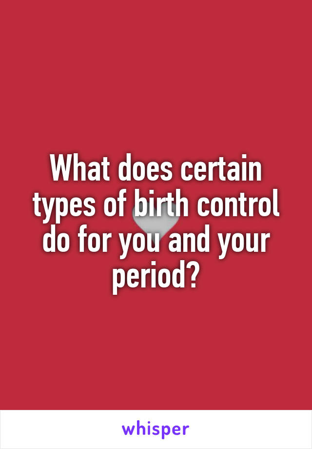 What does certain types of birth control do for you and your period?