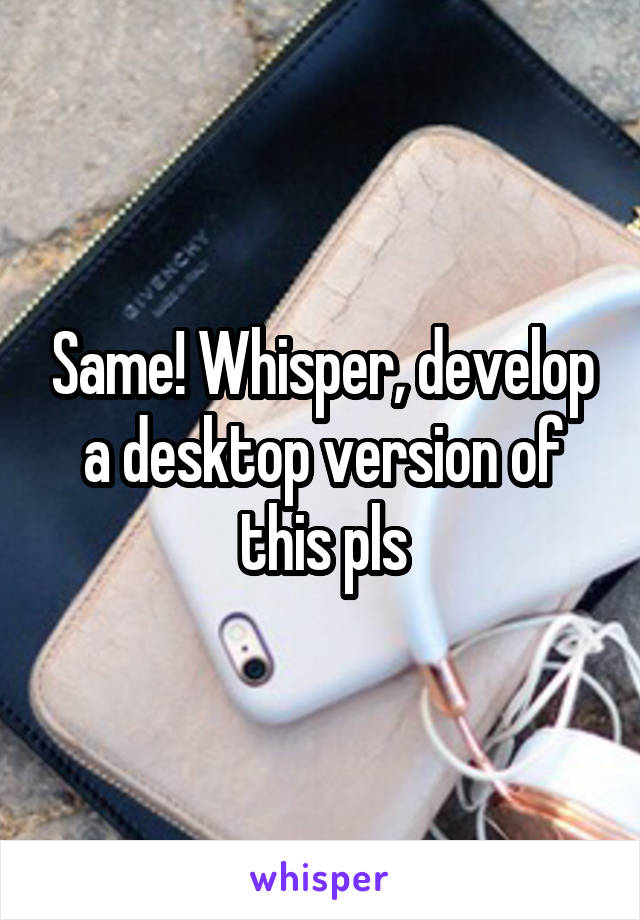 Same! Whisper, develop a desktop version of this pls