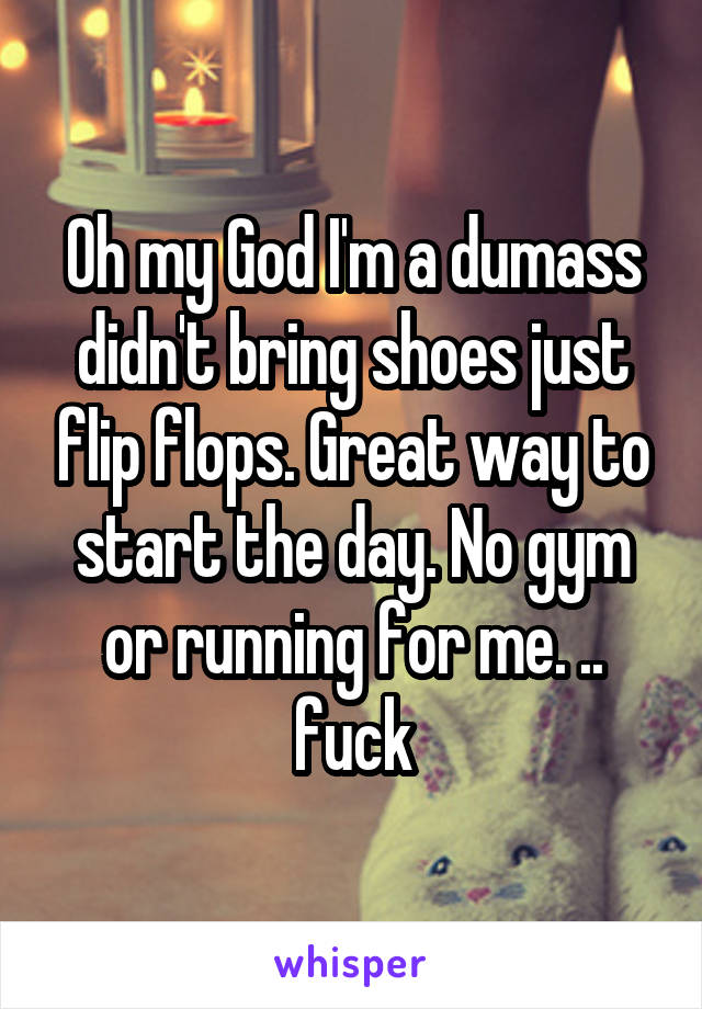 Oh my God I'm a dumass didn't bring shoes just flip flops. Great way to start the day. No gym or running for me. .. fuck