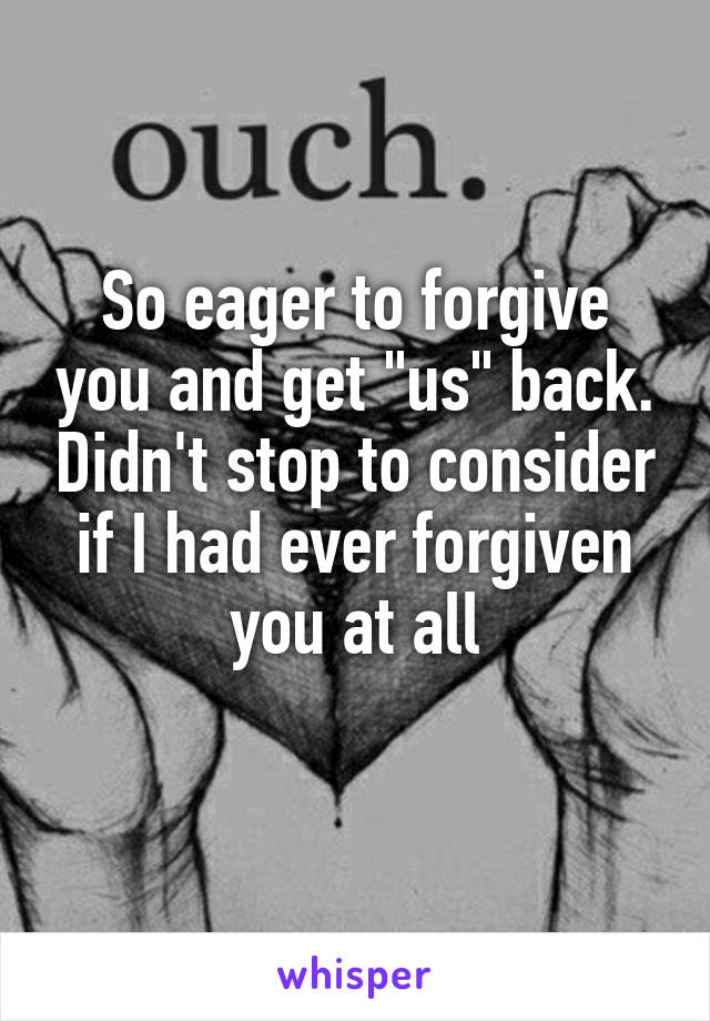 So eager to forgive you and get "us" back. Didn't stop to consider if I had ever forgiven you at all
