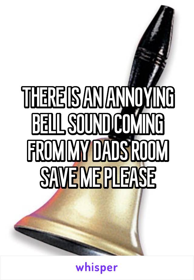 THERE IS AN ANNOYING BELL SOUND COMING FROM MY DADS ROOM SAVE ME PLEASE