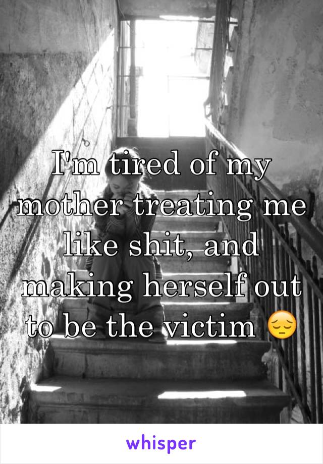 I'm tired of my mother treating me like shit, and making herself out to be the victim 😔