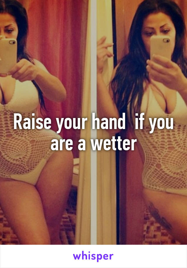Raise your hand  if you are a wetter