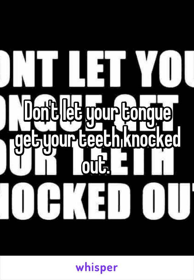 Don't let your tongue get your teeth knocked out. 