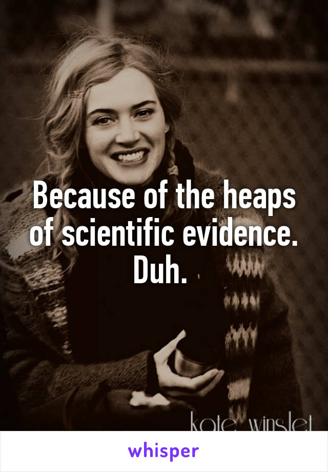 Because of the heaps of scientific evidence. Duh. 
