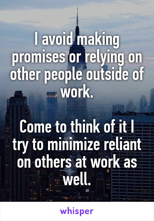 I avoid making promises or relying on other people outside of work.

Come to think of it I try to minimize reliant on others at work as well.