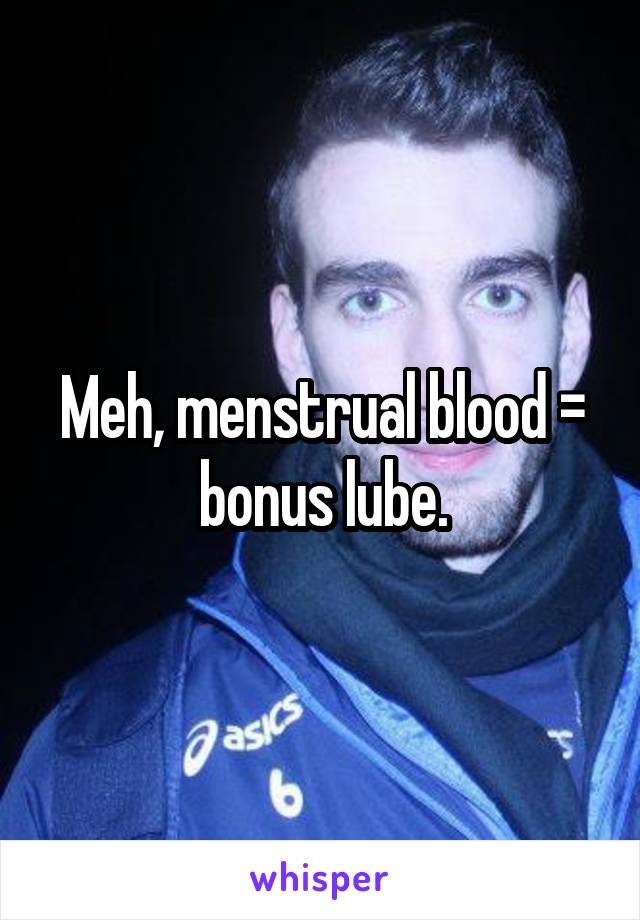 Meh, menstrual blood = bonus lube.