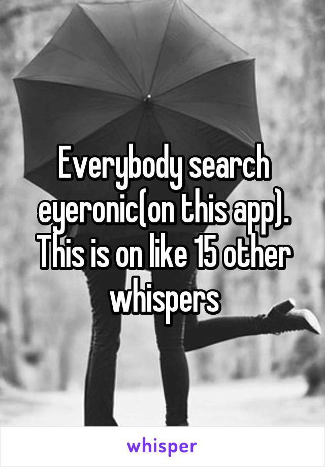 Everybody search eyeronic(on this app). This is on like 15 other whispers