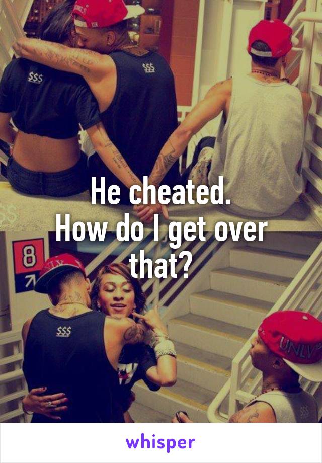He cheated.
How do I get over that?