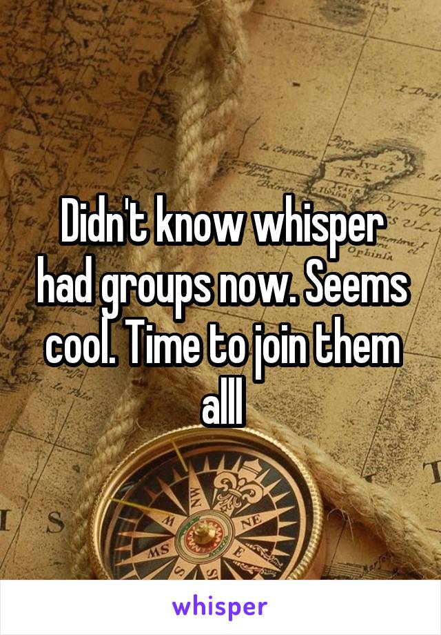 Didn't know whisper had groups now. Seems cool. Time to join them alll