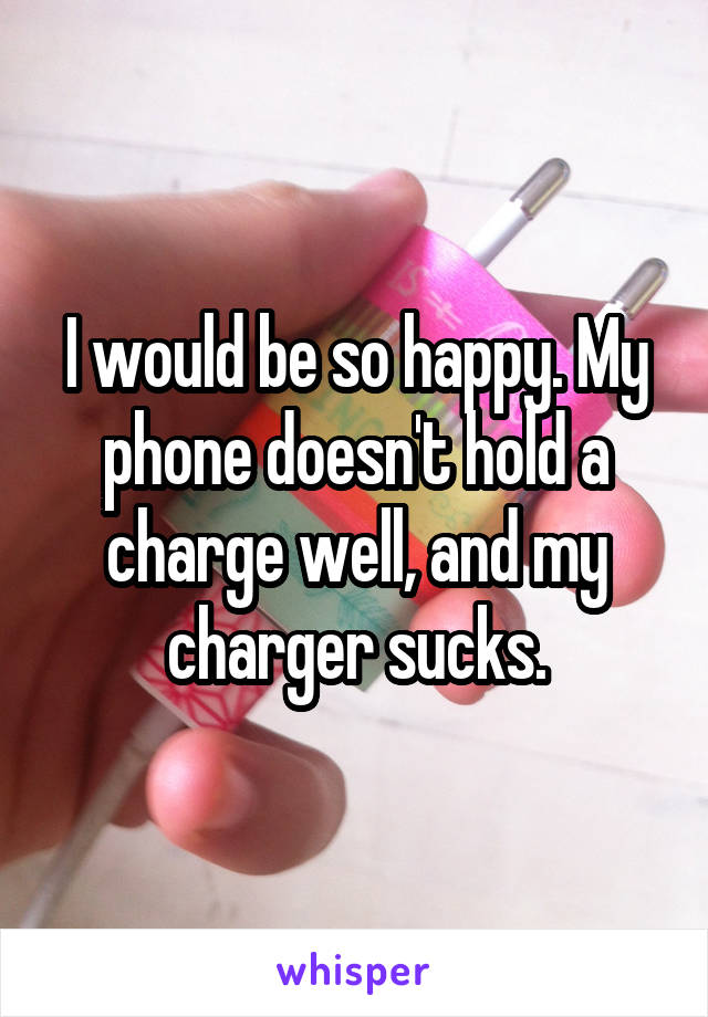 I would be so happy. My phone doesn't hold a charge well, and my charger sucks.
