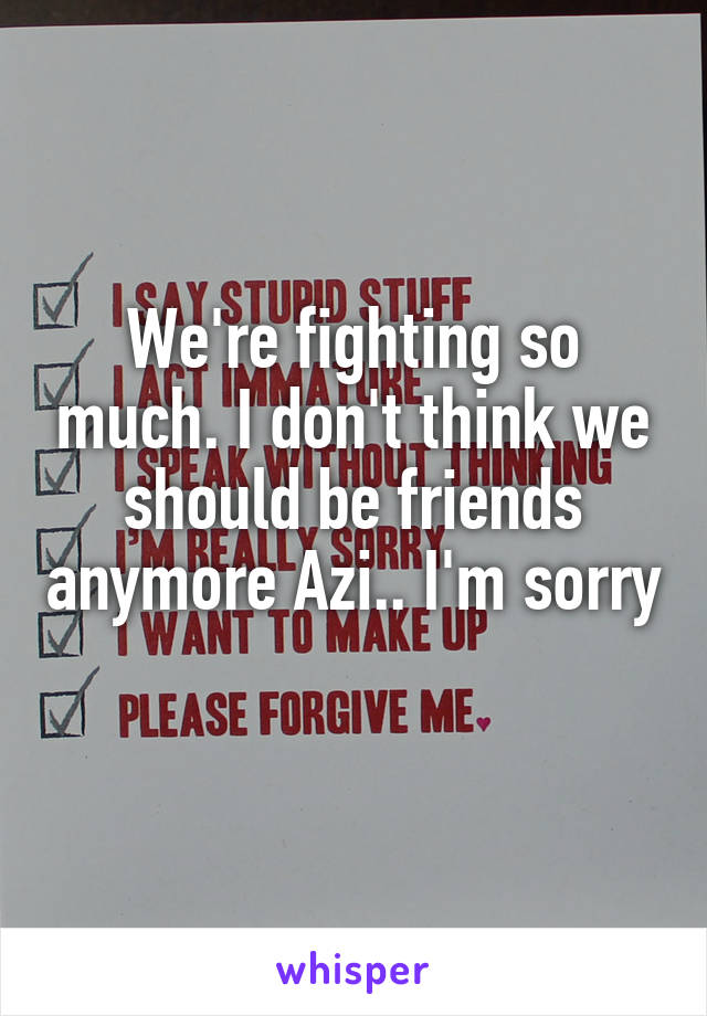 We're fighting so much. I don't think we should be friends anymore Azi.. I'm sorry
