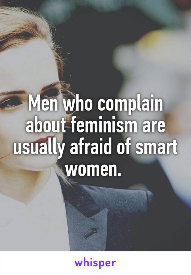 Men who complain about feminism are usually afraid of smart women. 