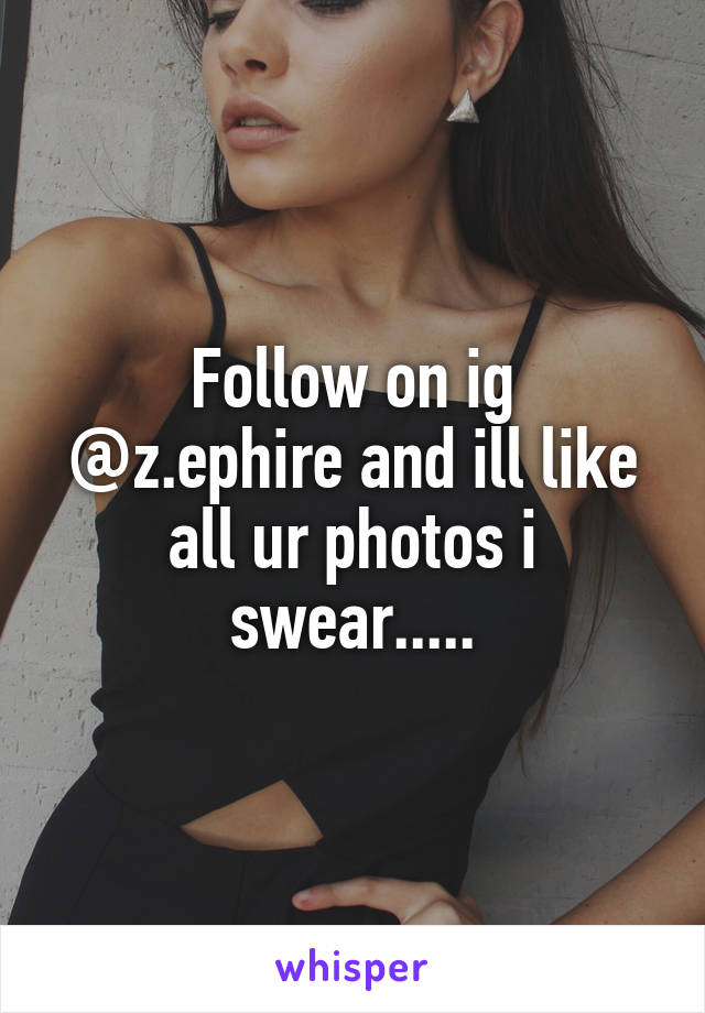 Follow on ig @z.ephire and ill like all ur photos i swear.....