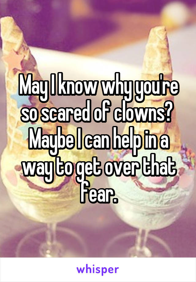 May I know why you're so scared of clowns?  Maybe I can help in a way to get over that fear.