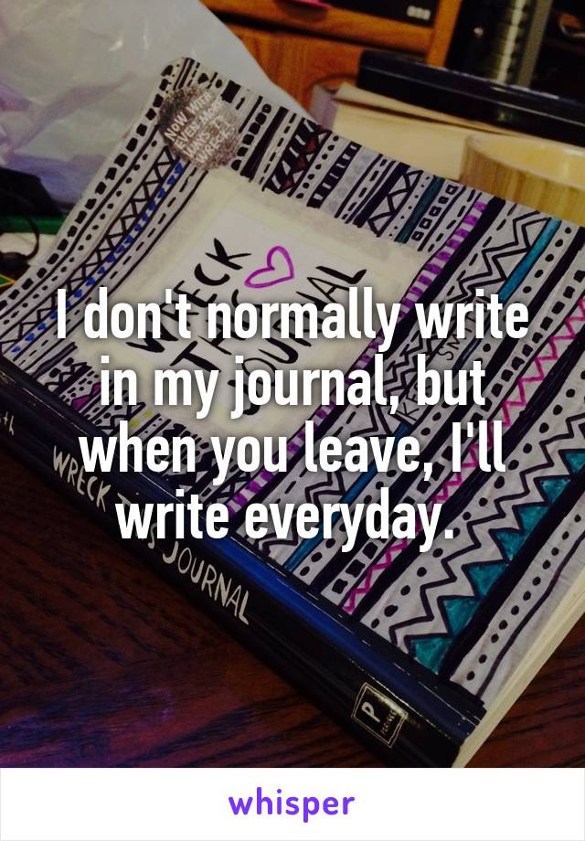 I don't normally write in my journal, but when you leave, I'll write everyday. 