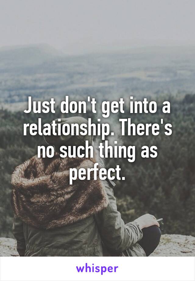 Just don't get into a relationship. There's no such thing as perfect.