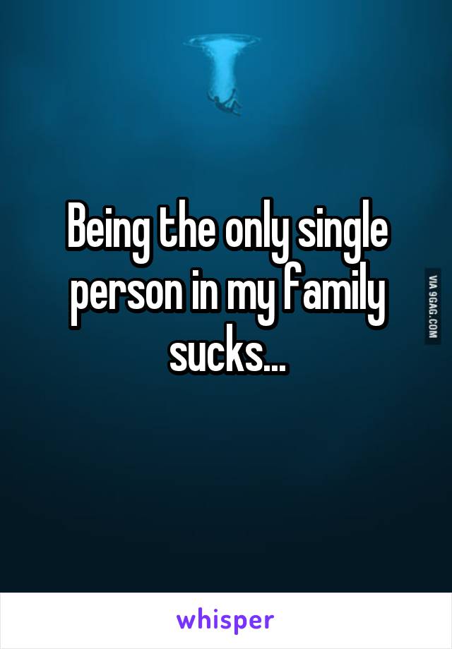 Being the only single person in my family sucks...

