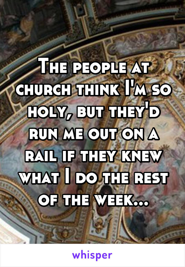 The people at church think I'm so holy, but they'd run me out on a rail if they knew what I do the rest of the week...