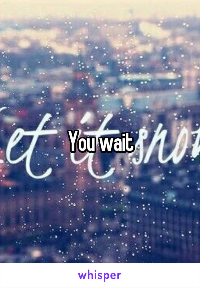 You wait