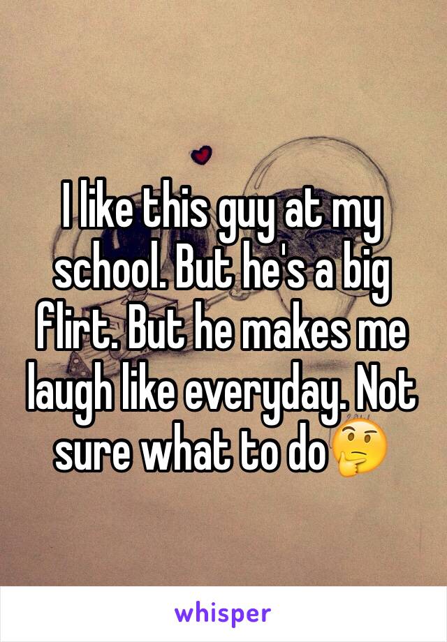 I like this guy at my school. But he's a big flirt. But he makes me laugh like everyday. Not sure what to do🤔