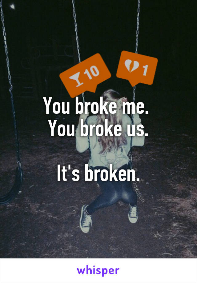 You broke me. 
You broke us.

It's broken.