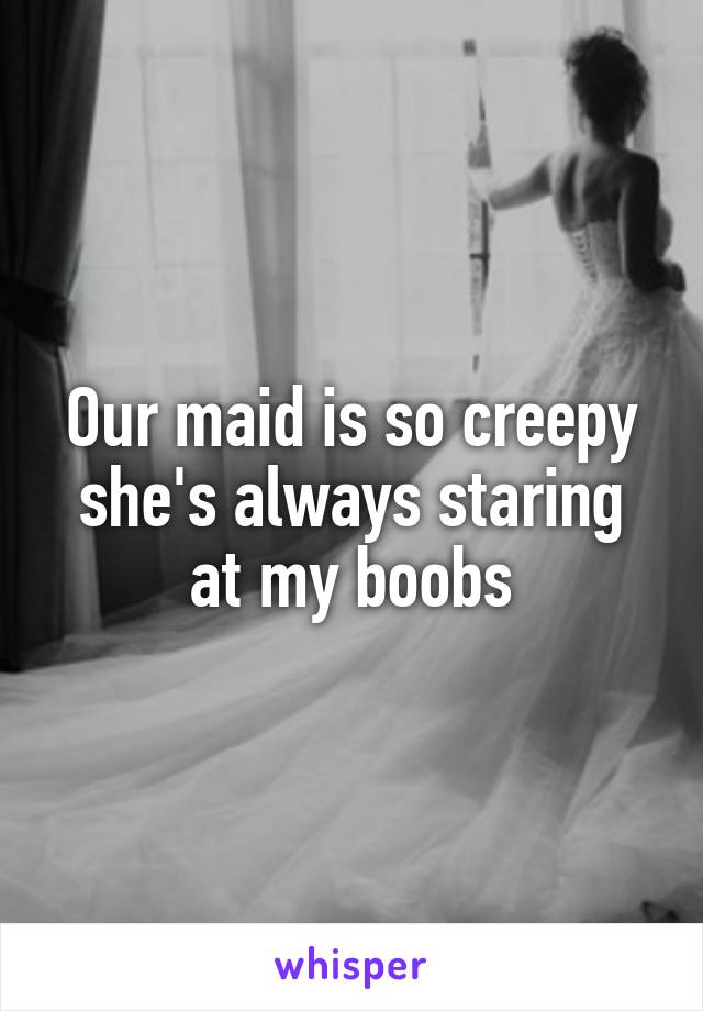 Our maid is so creepy she's always staring at my boobs