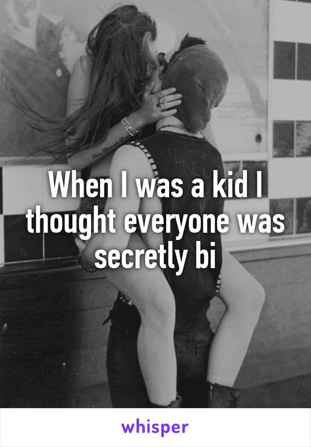 When I was a kid I thought everyone was secretly bi