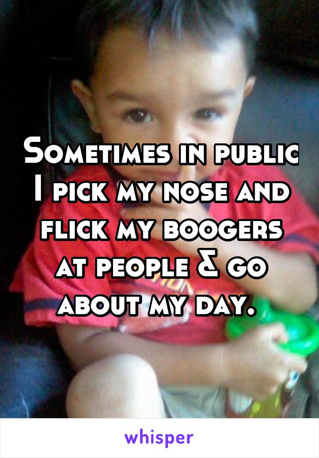 Sometimes in public I pick my nose and flick my boogers at people & go about my day. 