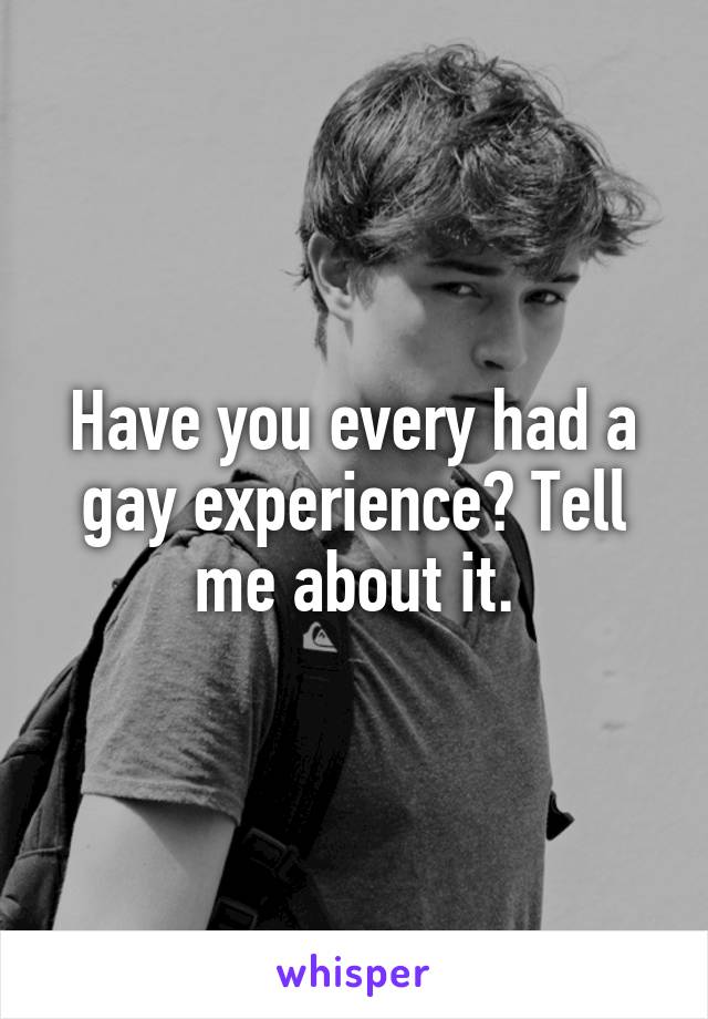 Have you every had a gay experience? Tell me about it.