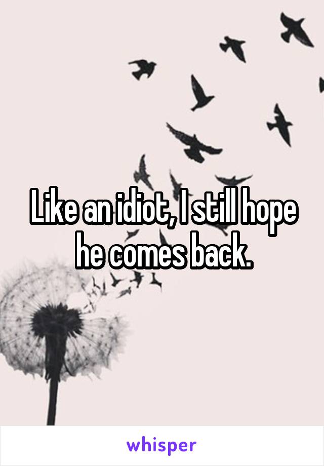 Like an idiot, I still hope he comes back.