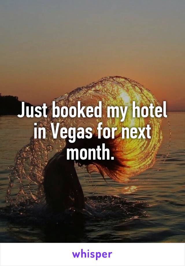 Just booked my hotel in Vegas for next month. 