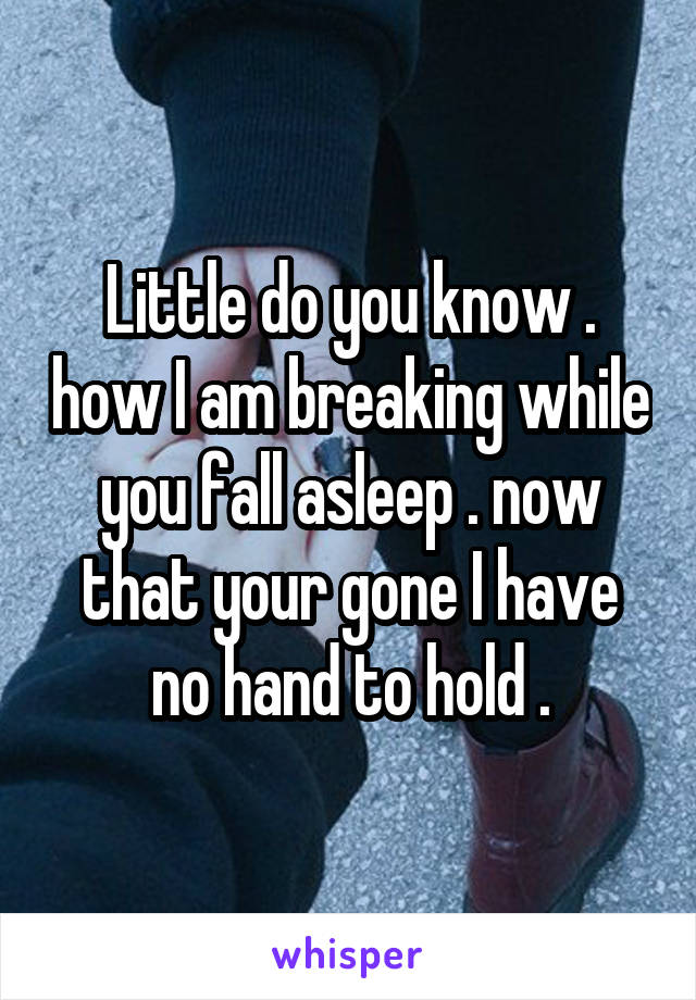 Little do you know . how I am breaking while you fall asleep . now that your gone I have no hand to hold .