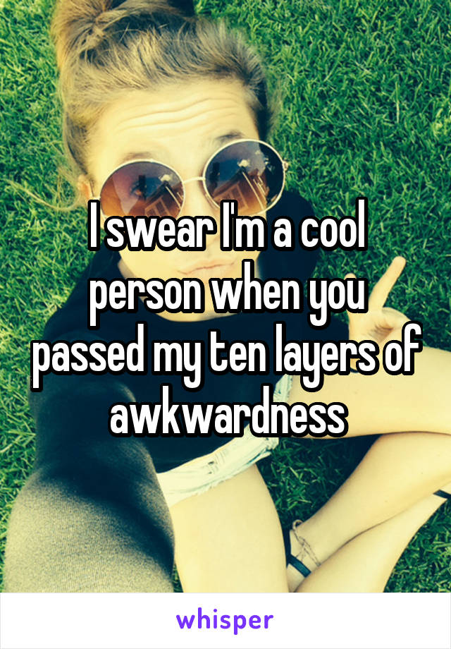 I swear I'm a cool person when you passed my ten layers of awkwardness