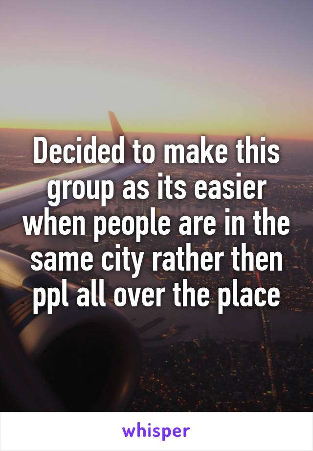 Decided to make this group as its easier when people are in the same city rather then ppl all over the place